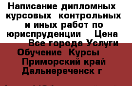 Написание дипломных, курсовых, контрольных и иных работ по юриспруденции  › Цена ­ 500 - Все города Услуги » Обучение. Курсы   . Приморский край,Дальнереченск г.